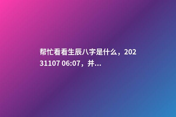 帮忙看看生辰八字是什么，2023.11.07 06:07，并根据五行起名